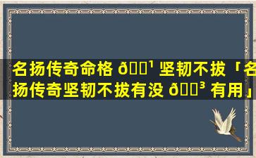 名扬传奇命格 🌹 坚韧不拔「名扬传奇坚韧不拔有没 🌳 有用」